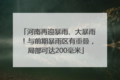 河南再迎暴雨、大暴雨！与前期暴雨区有重叠，局部可达200毫米