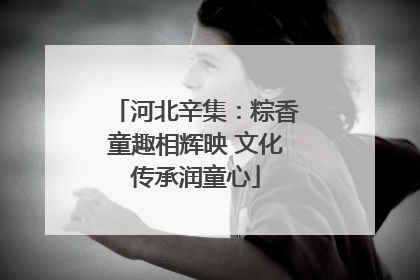 河北辛集：粽香童趣相辉映 文化传承润童心