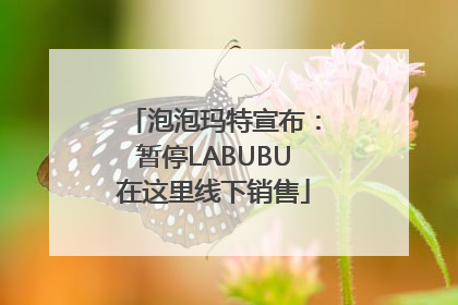 泡泡玛特宣布：暂停LABUBU在这里线下销售