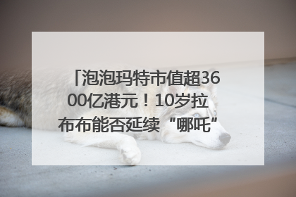 泡泡玛特市值超3600亿港元！10岁拉布布能否延续“哪吒”神话？｜热财经