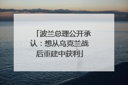 波兰总理公开承认：想从乌克兰战后重建中获利
