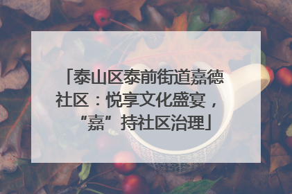 泰山区泰前街道嘉德社区：悦享文化盛宴，“嘉”持社区治理