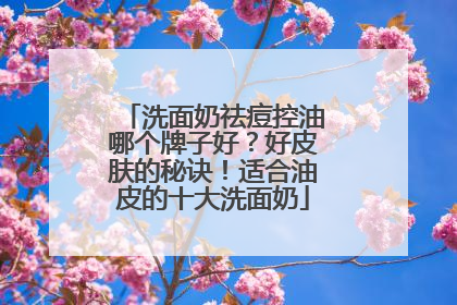 洗面奶祛痘控油哪个牌子好？好皮肤的秘诀！适合油皮的十大洗面奶