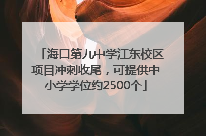 海口第九中学江东校区项目冲刺收尾，可提供中小学学位约2500个