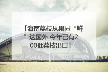 海南荔枝从果园“鲜”达国外 今年已有200批荔枝出口