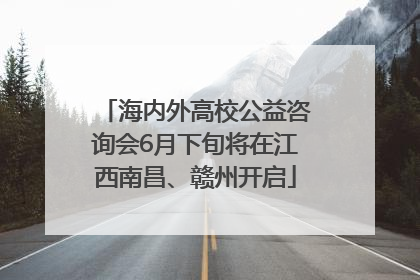 海内外高校公益咨询会6月下旬将在江西南昌、赣州开启