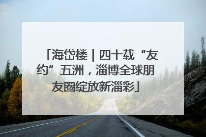 海岱楼｜四十载“友约”五洲，淄博全球朋友圈绽放新淄彩