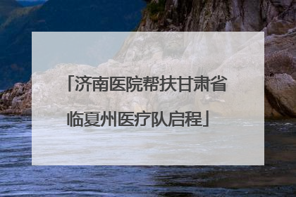 济南医院帮扶甘肃省临夏州医疗队启程