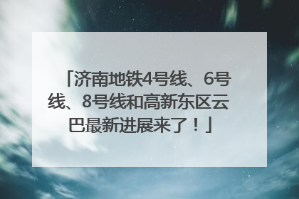 济南地铁4号线、6号线、8号线和高新东区云巴最新进展来了！