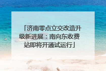 济南零点立交改造升级新进展：南向东收费站即将开通试运行