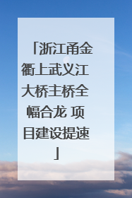 浙江甬金衢上武义江大桥主桥全幅合龙 项目建设提速