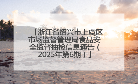 浙江省绍兴市上虞区市场监督管理局食品安全监督抽检信息通告（2025年第6期）