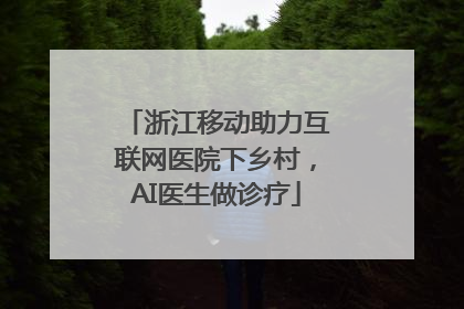 浙江移动助力互联网医院下乡村，AI医生做诊疗