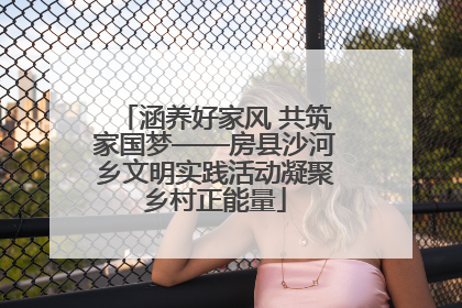 涵养好家风 共筑家国梦——房县沙河乡文明实践活动凝聚乡村正能量