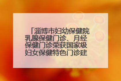 淄博市妇幼保健院乳腺保健门诊、月经保健门诊荣获国家级妇女保健特色门诊建设单位荣誉称号