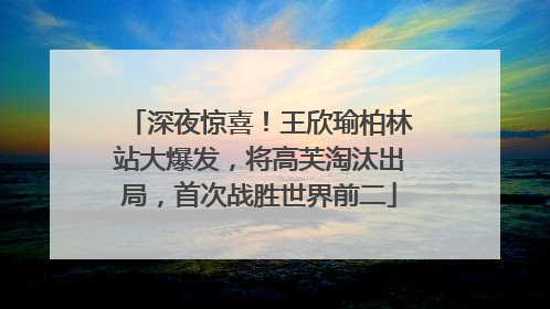 深夜惊喜！王欣瑜柏林站大爆发，将高芙淘汰出局，首次战胜世界前二