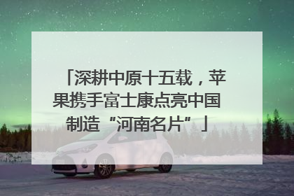 深耕中原十五载，苹果携手富士康点亮中国制造“河南名片”