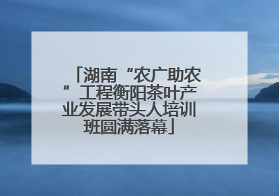 湖南“农广助农”工程衡阳茶叶产业发展带头人培训班圆满落幕
