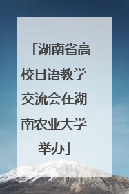 湖南省高校日语教学交流会在湖南农业大学举办