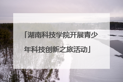 湖南科技学院开展青少年科技创新之旅活动