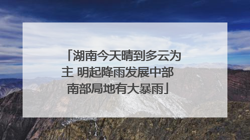 湖南今天晴到多云为主 明起降雨发展中部南部局地有大暴雨