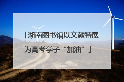 湖南图书馆以文献特展为高考学子“加油”