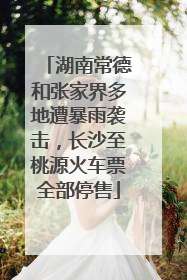湖南常德和张家界多地遭暴雨袭击，长沙至桃源火车票全部停售