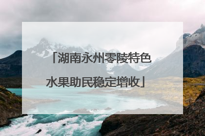 湖南永州零陵特色水果助民稳定增收