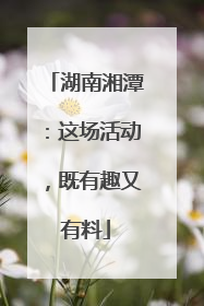 湖南湘潭：这场活动，既有趣又有料