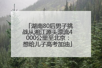 湖南80后男子挑战从湘江源头漂流4000公里至北京：想给儿子高考加油