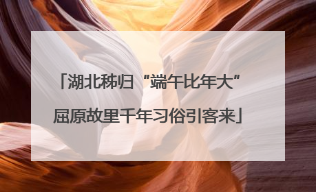 湖北秭归“端午比年大” 屈原故里千年习俗引客来