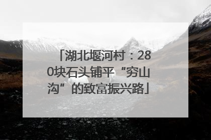 湖北堰河村：280块石头铺平“穷山沟”的致富振兴路