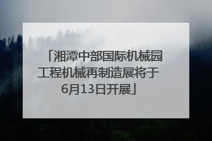 湘潭中部国际机械园工程机械再制造展将于6月13日开展