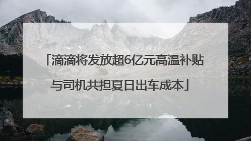 滴滴将发放超6亿元高温补贴 与司机共担夏日出车成本