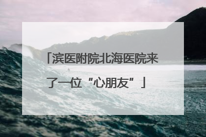 滨医附院北海医院来了一位“心朋友”