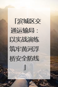 滨城区交通运输局：以实战演练筑牢黄河浮桥安全防线