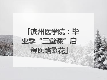 滨州医学院：毕业季“三堂课”启程医路繁花