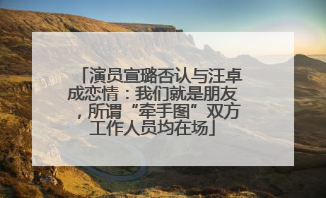 演员宣璐否认与汪卓成恋情：我们就是朋友，所谓“牵手图”双方工作人员均在场