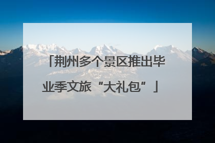 荆州多个景区推出毕业季文旅“大礼包”