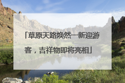 草原天路焕然一新迎游客，吉祥物即将亮相