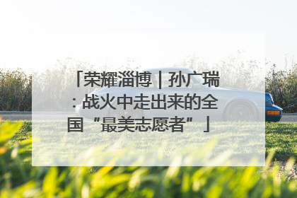 荣耀淄博｜孙广瑞：战火中走出来的全国“最美志愿者”