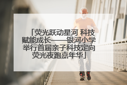荧光跃动星河 科技赋能成长——银河小学举行首届亲子科技定向荧光夜跑嘉年华