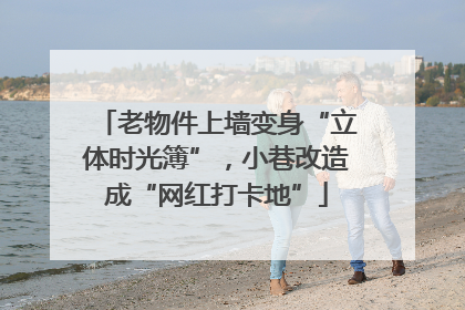 老物件上墙变身“立体时光簿”，小巷改造成“网红打卡地”
