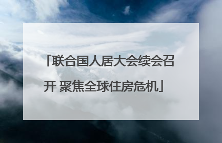 联合国人居大会续会召开 聚焦全球住房危机