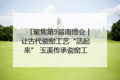 聚焦第9届南博会｜让古代瓷窑工艺“活起来” 玉溪传承瓷窑工艺将出展南博会
