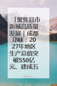 聚焦县市新城高质量发展｜成都邛崃：2027年地区生产总值突破550亿元、建成五百亿级园区