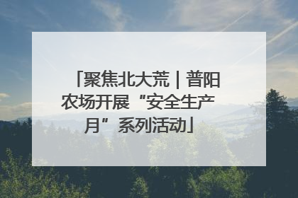 聚焦北大荒｜普阳农场开展“安全生产月”系列活动
