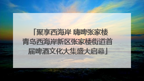 聚享西海岸 嗨啤张家楼 青岛西海岸新区张家楼街道首届啤酒文化大集盛大启幕