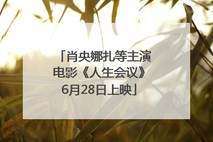 肖央娜扎等主演电影《人生会议》6月28日上映