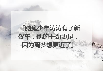 脑瘫少年涛涛有了新餐车，他的干劲更足，因为离梦想更近了